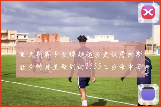 里夫斯赛季表现超越历史仅詹姆斯杜兰特库里做到的2555三分命中率50成就