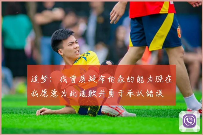 追梦：我曾质疑布伦森的能力现在我愿意为此道歉并勇于承认错误