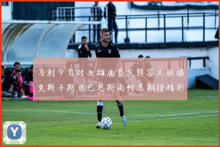 马刺今日对决雄鹿首发阵容文班福克斯卡斯尔巴恩斯尚帕尼期待精彩表现