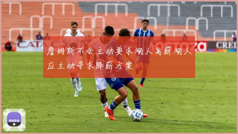 詹姆斯不会主动要求湖人高薪湖人应主动寻求降薪方案