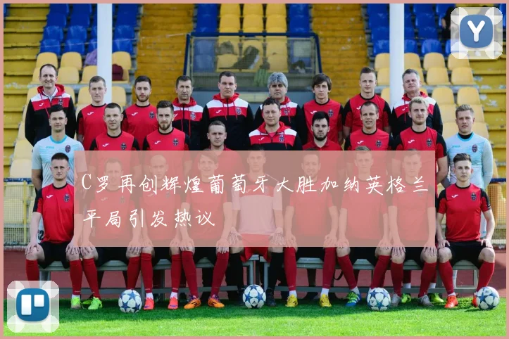 C罗再创辉煌葡萄牙大胜加纳英格兰平局引发热议