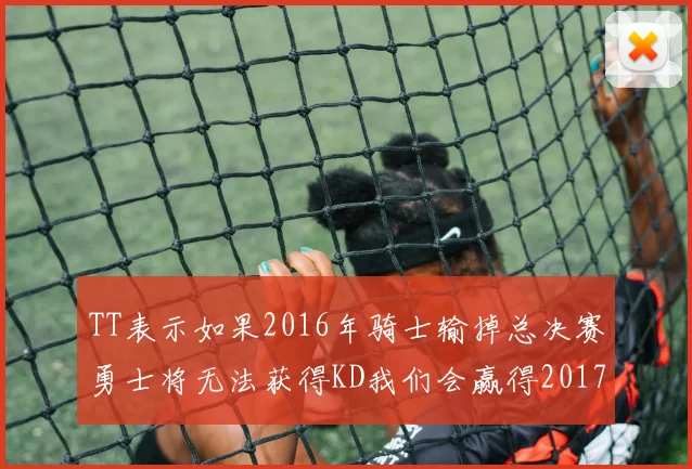 TT表示如果2016年骑士输掉总决赛勇士将无法获得KD我们会赢得2017和2018年总冠军