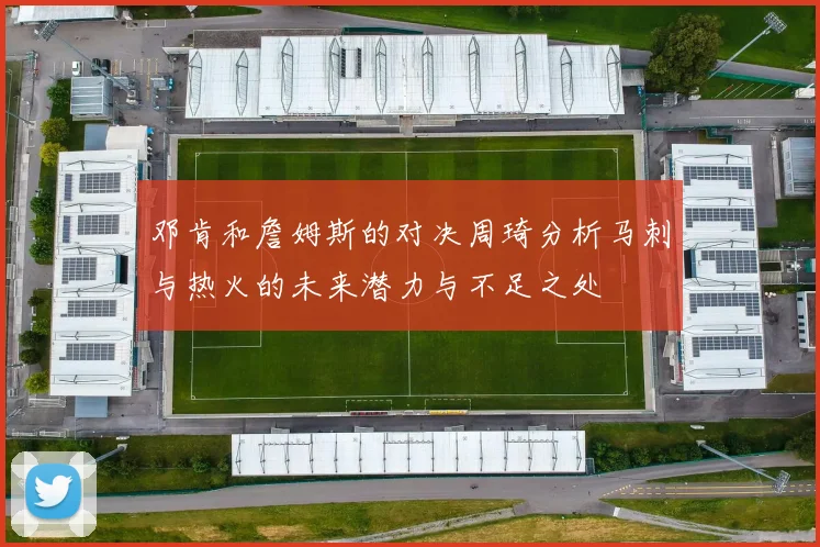 邓肯和詹姆斯的对决周琦分析马刺与热火的未来潜力与不足之处