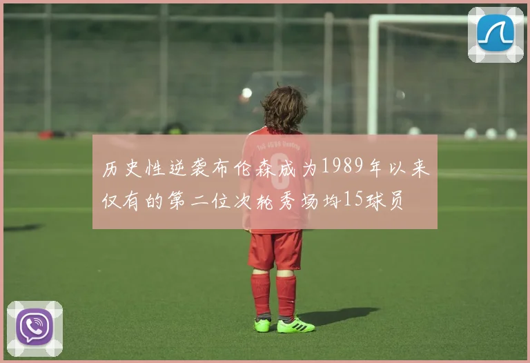 历史性逆袭布伦森成为1989年以来仅有的第二位次轮秀场均15球员
