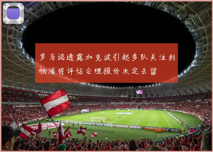 罗马诺透露加克波引起多队关注利物浦将评估合理报价决定去留