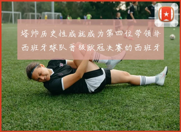 塔帅历史性成就成为第四位带领非西班牙球队晋级欧冠决赛的西班牙教练