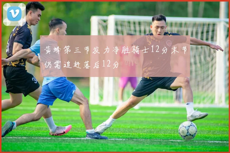 黄蜂第三节发力净胜骑士12分末节仍需追赶落后12分