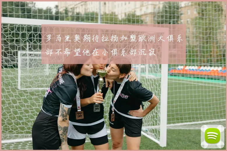 罗马里奥期待拉扬加盟欧洲大俱乐部不希望他在小俱乐部沉寂