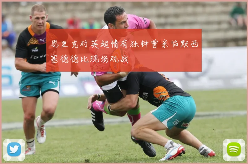 恩里克对英超情有独钟曾亲临默西塞德德比现场观战