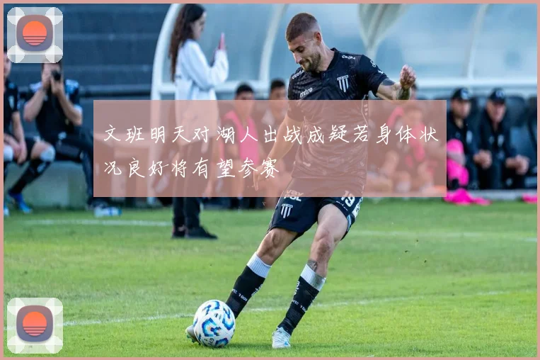 文班明天对湖人出战成疑若身体状况良好将有望参赛