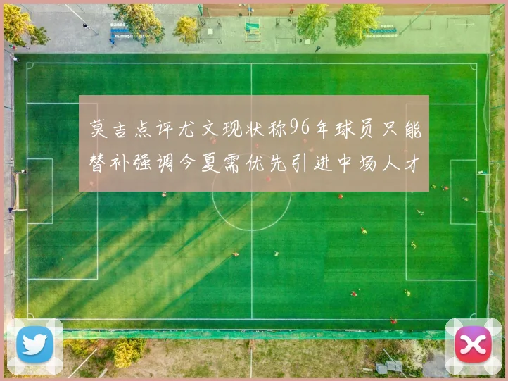 莫吉点评尤文现状称96年球员只能替补强调今夏需优先引进中场人才