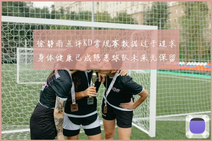 徐静雨点评KD常规赛数据过于追求身体健康已成隐患球队未来无保留意义