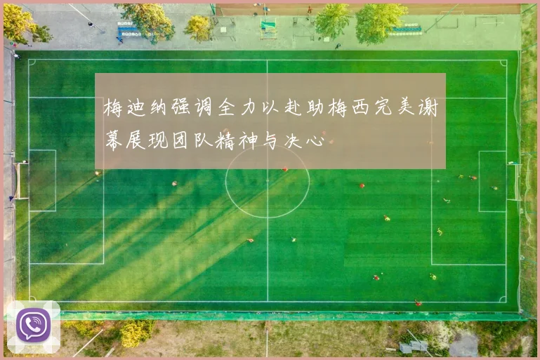 梅迪纳强调全力以赴助梅西完美谢幕展现团队精神与决心