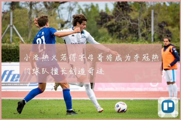 小洛热火若得字母哥将成为夺冠热门球队擅长创造奇迹