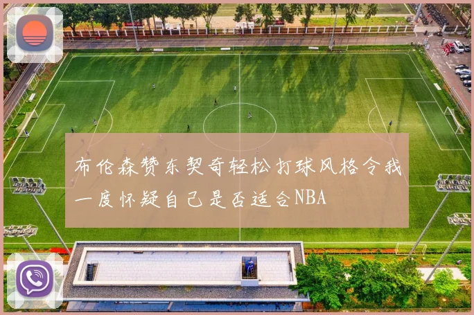 布伦森赞东契奇轻松打球风格令我一度怀疑自己是否适合NBA